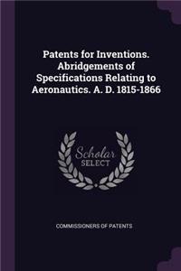 Patents for Inventions. Abridgements of Specifications Relating to Aeronautics. A. D. 1815-1866