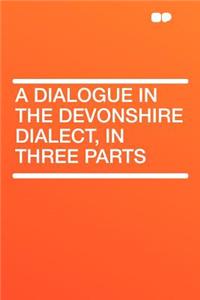 A Dialogue in the Devonshire Dialect, in Three Parts
