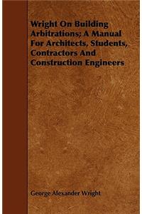 Wright on Building Arbitrations; A Manual for Architects, Students, Contractors and Construction Engineers