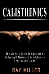Calisthenics: The Ultimate Guide to Calisthenics: Bodyweight Mastery & Revolutionary Lean Muscle Guide