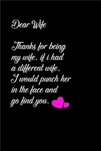 Dear Wife Thanks for being my wife, if i had a different wife, I would punch her in the face and go find you.