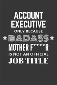 Account Executive Only Because Badass Mother F****R Is Not An Official Job Title Notebook