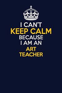 I Can't Keep Calm Because I Am An Art teacher