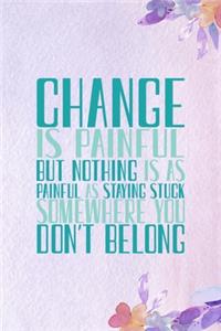 Change Is Painful. But Nothing Is As Painful As Being Stuck Somewhere You Don't Belong