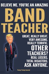 Funny Trump Journal - Believe Me. You're An Amazing Band Teacher Great, Really Great. Very Awesome. Really Terrific. Other Teachers? Total Disasters. Ask Anyone.