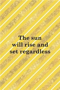 The Sun Will Rise And Set Regardless