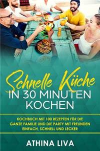 Schnelle Küche In 30 Minuten kochen: Kochbuch mit 100 Rezepten für die ganze Familie und die Party mit Freunden Einfach, schnell und lecker