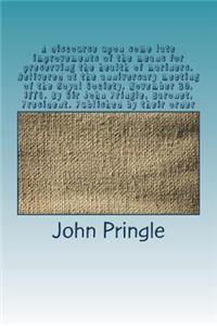 A Discourse Upon Some Late Improvements of the Means for Preserving the Health of Mariners. Delivered at the Anniversary Meeting of the Royal Society, November 30, 1776. by Sir John Pringle, Baronet, President. Published by Their Order