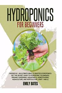 Hydroponics for Beginners: 2 Books in 1: An ultimate bible to master hydroponics: Get the secret guide to Hydroponic techniques, Organic Gardening, aquaponics, Homesteading, A