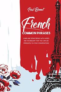 French Common Phrases: Learn And Speak French With Words And Vocabulary That You Can Use Immediately In Your Conversations