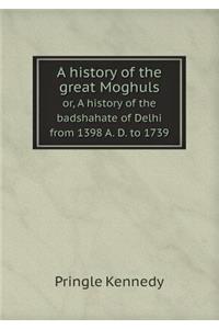 A History of the Great Moghuls Or, a History of the Badshahate of Delhi from 1398 A. D. to 1739