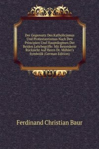 Der Gegensatz Des Katholicismus Und Protestantismus Nach Den Principien Und Hauptdogmen Der Beiden Lehrbegriffe: Mit Besonderer Rucksicht Auf Herrn Dr. Mohler's Symbolik (German Edition)