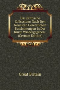 Das Brittische Zollsystem: Nach Den Neuesten Gesetzlichen Bestimmungen in Der Kurze Wiedergegeben . (German Edition)