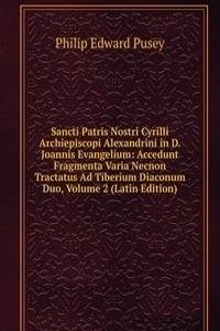 Sancti Patris Nostri Cyrilli Archiepiscopi Alexandrini in D. Joannis Evangelium: Accedunt Fragmenta Varia Necnon Tractatus Ad Tiberium Diaconum Duo, Volume 2 (Latin Edition)