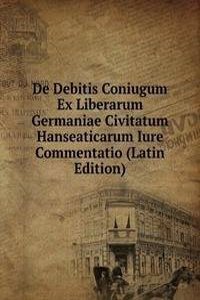 De Debitis Coniugum Ex Liberarum Germaniae Civitatum Hanseaticarum Iure Commentatio (Latin Edition)