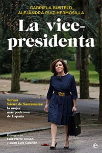 La vicepresidenta: Soraya Saenz de Santamaria: la mujer mas poderosa de Espana