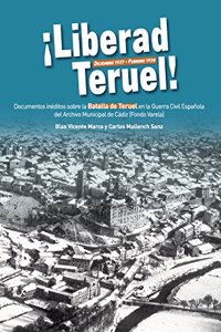 Liberad Teruel. Diciembre 1937 - Febrero 1938: Documentos ineditos sobre la Batalla de Teruel en la Guerra Civil Espanola del Archivo Municipal de Cadiz (Fondo Varela)