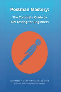 Postman Mastery: The Complete Guide to API Testing for Beginners: Learn to test APIs with Postman with Real-World Scenarios and Step-by-Step Instructions