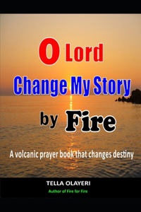 O Lord Change My Story By Fire: A Volcanic Prayer Book That Changes Destiny