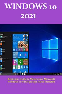 Windows 10 2021: Beginners Guide to Master your Microsoft Windows 10 with Tips and Tricks Included