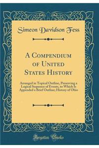 A Compendium of United States History: Arranged in Topical Outline, Preserving a Logical Sequence of Events, to Which Is Appended a Brief Outline; History of Ohio (Classic Reprint)