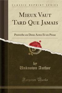 Mieux Vaut Tard Que Jamais: Proverbe En Deux Actes Et En Prose (Classic Reprint): Proverbe En Deux Actes Et En Prose (Classic Reprint)