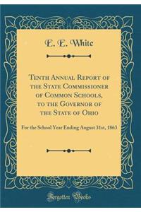 Tenth Annual Report of the State Commissioner of Common Schools, to the Governor of the State of Ohio: For the School Year Ending August 31st, 1863 (Classic Reprint)