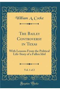 The Bailey Controversy in Texas, Vol. 1 of 2: With Lessons From the Political Life-Story of a Fallen Idol (Classic Reprint)