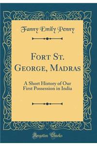 Fort St. George, Madras: A Short History of Our First Possession in India (Classic Reprint): A Short History of Our First Possession in India (Classic Reprint)