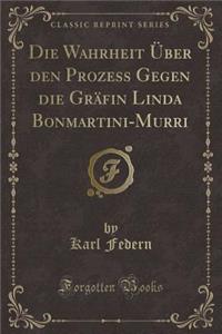 Die Wahrheit Über Den Prozess Gegen Die Gräfin Linda Bonmartini-Murri (Classic Reprint)