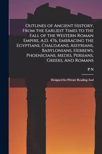 Outlines of Ancient History, From the Earliest Times to the Fall of the Western Roman Empire, A.D. 476, Embracing the Egyptians, Chaldæans, Assyrians, Babylonians, Hebrews, Phoenicians, Medes, Persians, Greeks, And Romans; Designed for Private Read