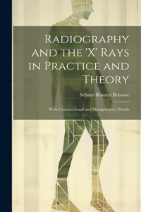 Radiography and the 'X' Rays in Practice and Theory: With Constructional and Manipulatory Details