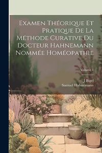 Examen Théorique Et Pratique De La Méthode Curative Du Docteur Hahnemann Nommée Homéopathie; Volume 1