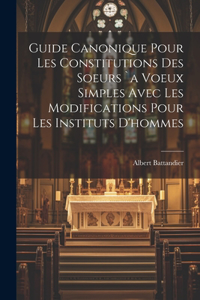 Guide Canonique Pour Les Constitutions Des Soeurs `a Voeux Simples Avec Les Modifications Pour Les Instituts D'hommes