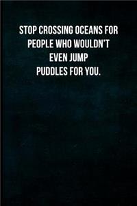 Stop crossing oceans for people who wouldn't even jump puddles for you.