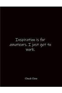 Inspiration is for amateurs. I just get to work. Chuck Close
