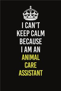 I Can�t Keep Calm Because I Am An Animal Care Assistant