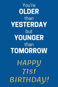 You're older than Yesterday but younger than Tomorrow Happy 71st Birthday