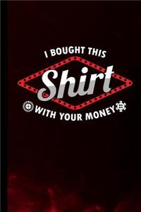 I Bought This Shirt With Your Money