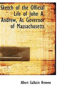 Sketch of the Official Life of John A. Andrew, as Governor of Massachusetts