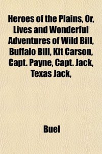 Heroes of the Plains, Or, Lives and Wonderful Adventures of Wild Bill, Buffalo Bill, Kit Carson, Capt. Payne, Capt. Jack, Texas Jack,