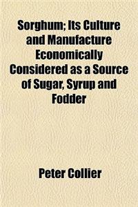 Sorghum; Its Culture and Manufacture Economically Considered as a Source of Sugar, Syrup and Fodder