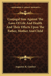 Conjugal Sins Against the Laws of Life and Health and Their Effects Upon the Father, Mother and Child