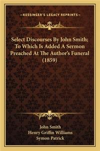 Select Discourses By John Smith; To Which Is Added A Sermon Preached At The Author's Funeral (1859)