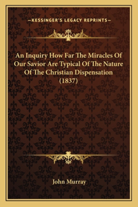 Inquiry How Far The Miracles Of Our Savior Are Typical Of The Nature Of The Christian Dispensation (1837)