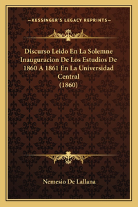 Discurso Leido En La Solemne Inauguracion De Los Estudios De 1860 A 1861 En La Universidad Central (1860)