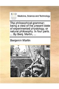 The Philosophical Grammar; Being a View of the Present State of Experimented Physiology, or Natural Philosophy. in Four Parts. ... by Benj. Martin, ...