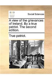 A View of the Grievances of Ireland. by a True Patriot. the Second Edition.