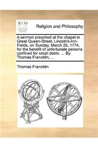 A Sermon Preached at the Chapel in Great Queen-Street, Lincoln's-Inn-Fields, on Sunday, March 20, 1774, for the Benefit of Unfortunate Persons Confined for Small Debts. ... by Thomas Francklin, ...