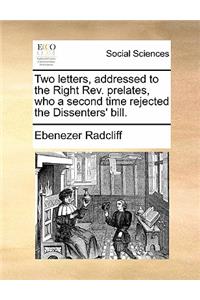 Two Letters, Addressed to the Right REV. Prelates, Who a Second Time Rejected the Dissenters' Bill.